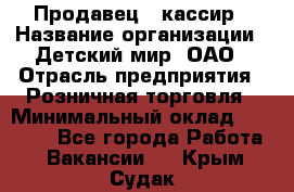 Продавец - кассир › Название организации ­ Детский мир, ОАО › Отрасль предприятия ­ Розничная торговля › Минимальный оклад ­ 25 000 - Все города Работа » Вакансии   . Крым,Судак